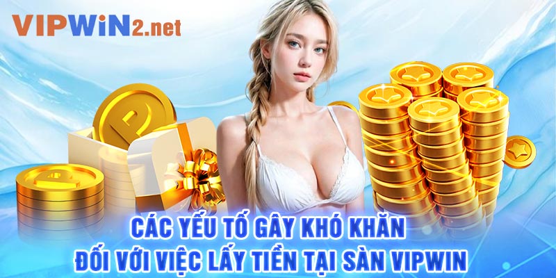 Các yếu tố gây khó khăn đối với việc lấy tiền tại sàn Vipwin