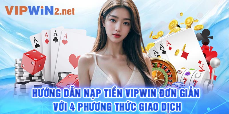 Hướng Dẫn Nạp Tiền Vipwin Đơn Giản Với 4 Phương Thức Giao Dịch