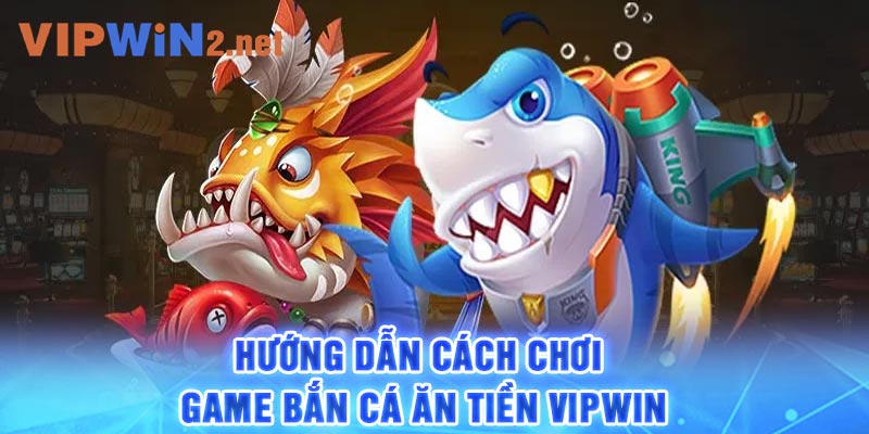 Hướng dẫn cách chơi game bắn cá ăn tiền Vipwin 