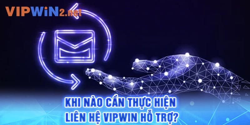 Khi nào cần thực hiện liên hệ Vipwin hỗ trợ?