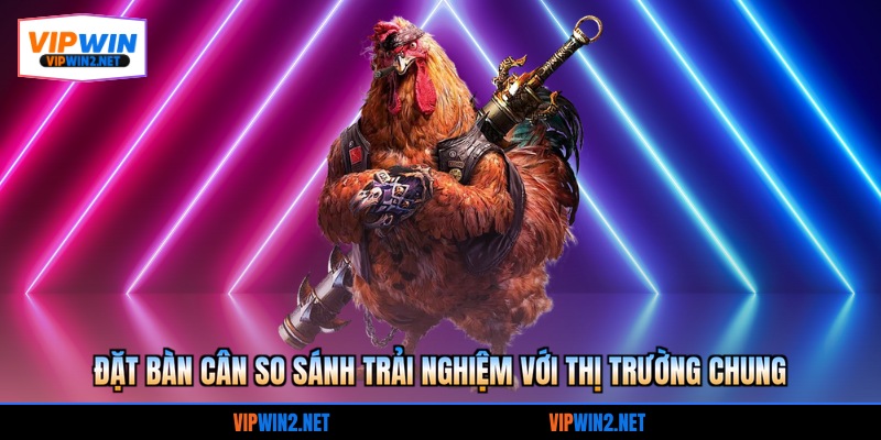 Đặt bàn cân so sánh trải nghiệm với thị trường chung