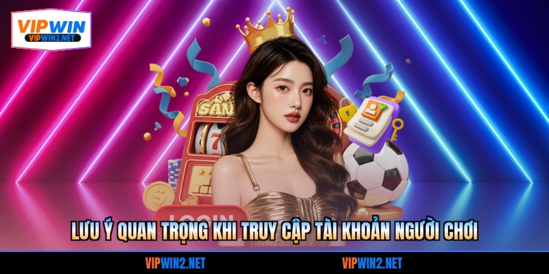 Lưu ý quan trọng khi truy cập tài khoản người chơi