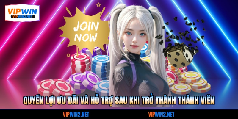 Quyền lợi ưu đãi và hỗ trợ sau khi trở thành thành viên